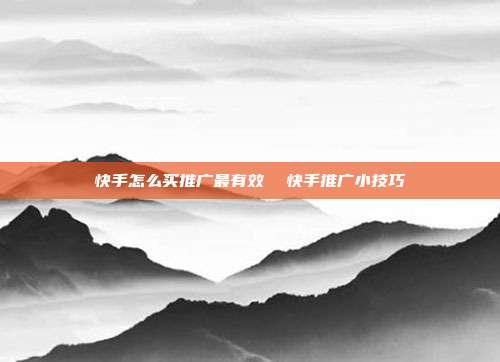 快手怎么买推广最有效 快手推广小技巧