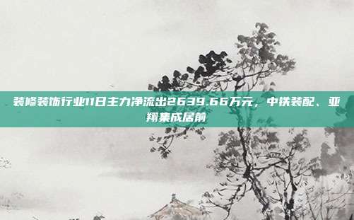 装修装饰行业11日主力净流出2639.66万元,中铁装配、亚翔集成居前