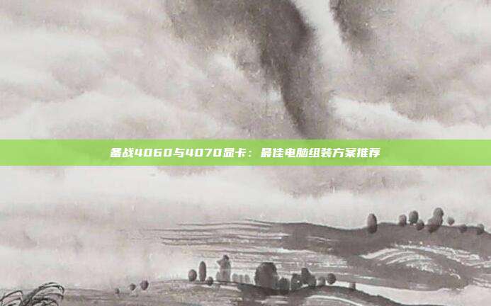 备战4060与4070显卡:最佳电脑组装方案推荐
