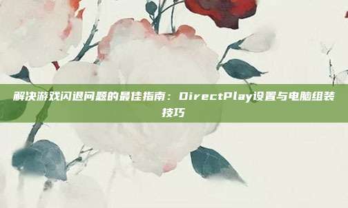 解决游戏闪退问题的最佳指南:DirectPlay设置与电脑组装技巧