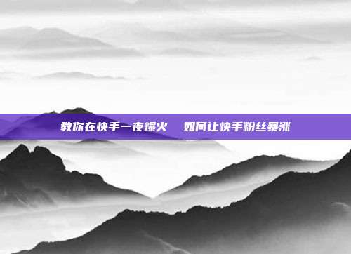 教你在快手一夜爆火 如何让快手粉丝暴涨