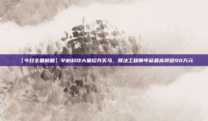 【今日主题前瞻】宇树科技大量招兵买马,算法工程师年薪最高将超90万元
