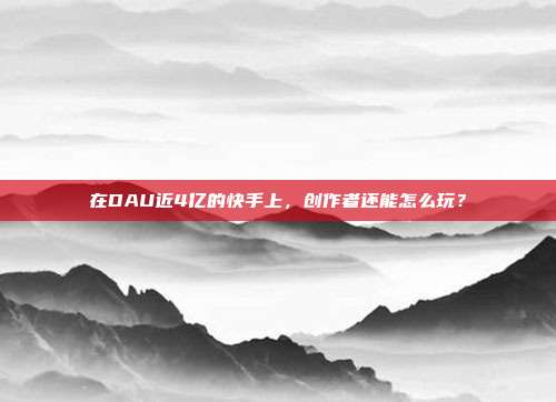 在DAU近4亿的快手上,创作者还能怎么玩?