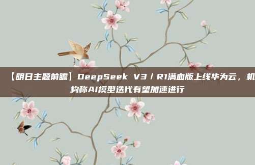 【明日主题前瞻】DeepSeek V3／R1满血版上线华为云，机构称AI模型迭代有望加速进行