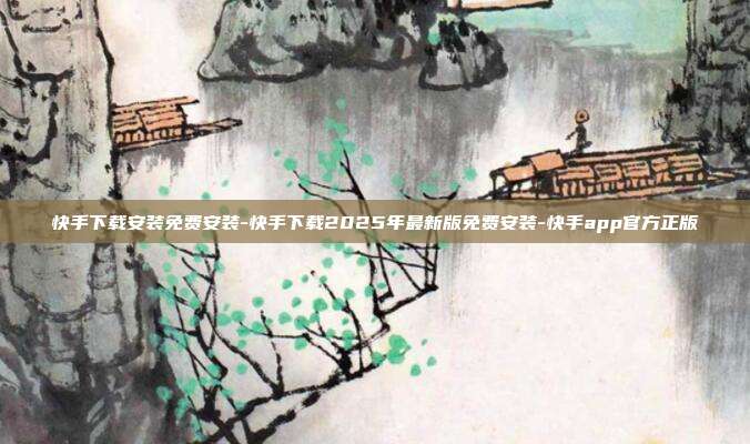快手下载安装免费安装-快手下载2025年最新版免费安装-快手app官方正版