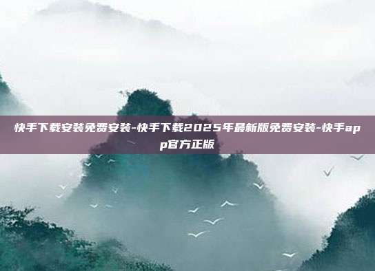 快手下载安装免费安装-快手下载2025年最新版免费安装-快手app官方正版