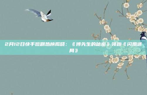 2月12日快手短剧热榜揭晓:《傅先生的秘密》领跑《闪婚迷局》