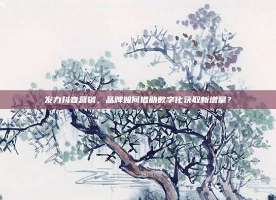 发力抖音营销,品牌如何借助数字化获取新增量?