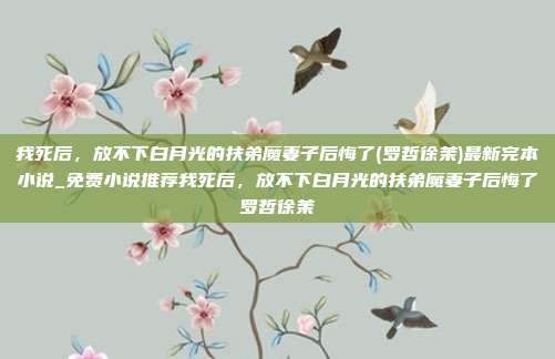 我死后,放不下白月光的扶弟魔妻子后悔了(罗哲徐茉)最新完本小说_免费小说推荐我死后,放不下白月光的扶弟魔妻子后悔了罗哲徐茉