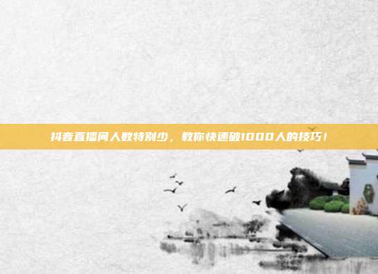 抖音直播间人数特别少,教你快速破1000人的技巧!