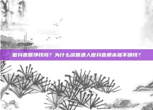 做抖音很挣钱吗？为什么说普通人做抖音根本就不赚钱？