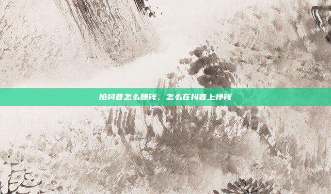 拍抖音怎么赚钱,怎么在抖音上挣钱