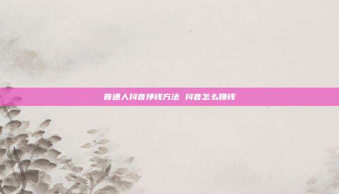 普通人抖音挣钱方法 抖音怎么赚钱
