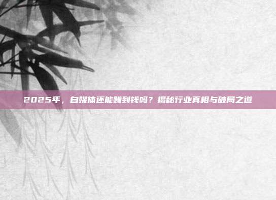 2025年,自媒体还能赚到钱吗?揭秘行业真相与破局之道