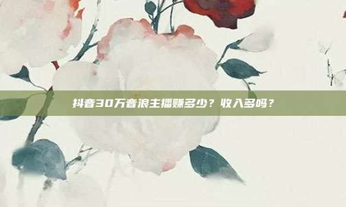 抖音30万音浪主播赚多少?收入多吗?