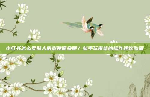 小红书怎么卖别人的货赚佣金呢?新手玩带货的操作建议收藏