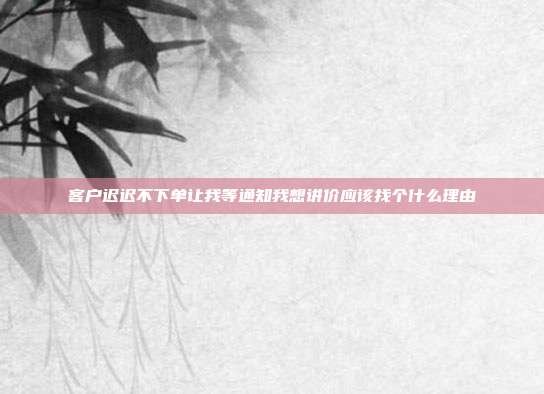客户迟迟不下单让我等通知我想讲价应该找个什么理由