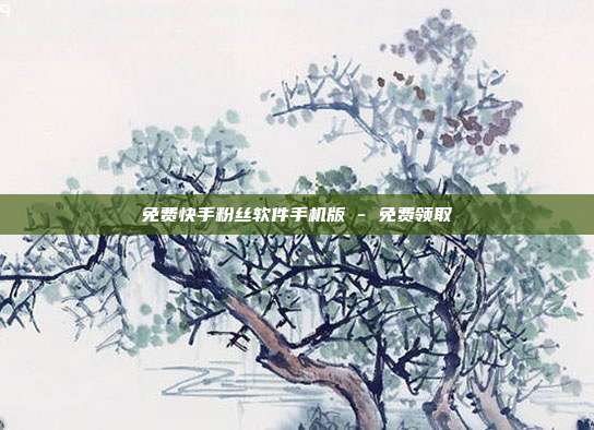 免费快手粉丝软件手机版 - 免费领取