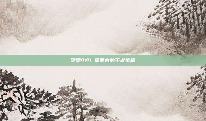 隐隐约约 最便宜的王者荣耀