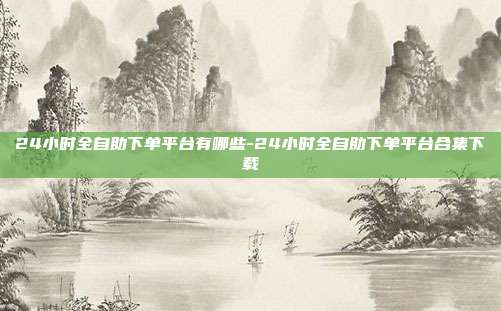 24小时全自助下单平台有哪些-24小时全自助下单平台合集下载
