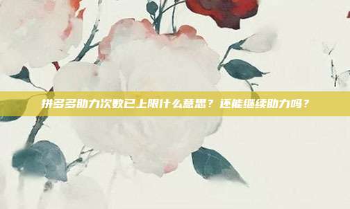 拼多多助力次数已上限什么意思?还能继续助力吗?
