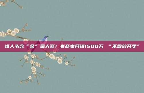 情人节含“金”量大涨!有商家月销1500万 “不敢放开卖”