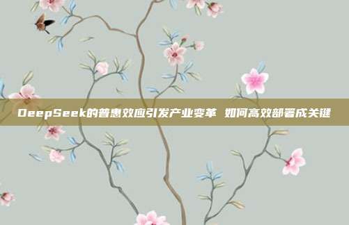 DeepSeek的普惠效应引发产业变革 如何高效部署成关键