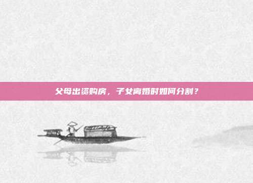 父母出资购房,子女离婚时如何分割?