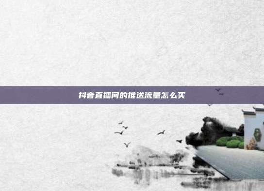 抖音直播间的推送流量怎么买