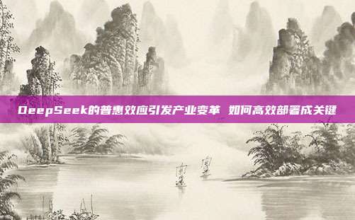 DeepSeek的普惠效应引发产业变革 如何高效部署成关键