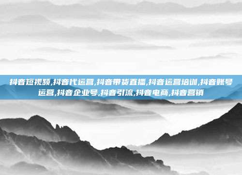 抖音短视频,抖音代运营,抖音带货直播,抖音运营培训,抖音账号运营,抖音企业号,抖音引流,抖音电商,抖音营销