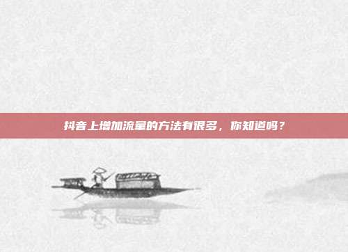 抖音上增加流量的方法有很多,你知道吗?