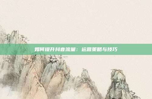 如何提升抖音流量:运营策略与技巧