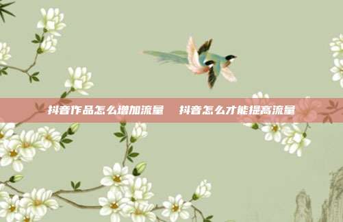 抖音作品怎么增加流量 抖音怎么才能提高流量