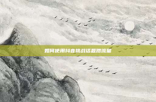 如何使用抖音挑战话题蹭流量