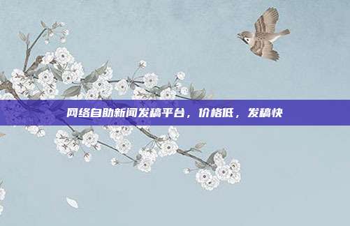 网络自助新闻发稿平台,价格低,发稿快
