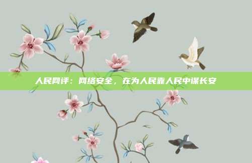 人民网评:网络安全,在为人民靠人民中谋长安