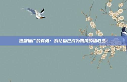 短剧推广的真相:别让自己成为跟风的牺牲品!