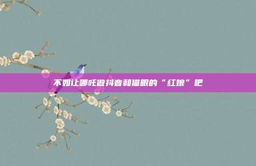 不如让哪吒做抖音和猫眼的“红娘”吧