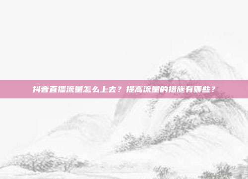 抖音直播流量怎么上去?提高流量的措施有哪些?