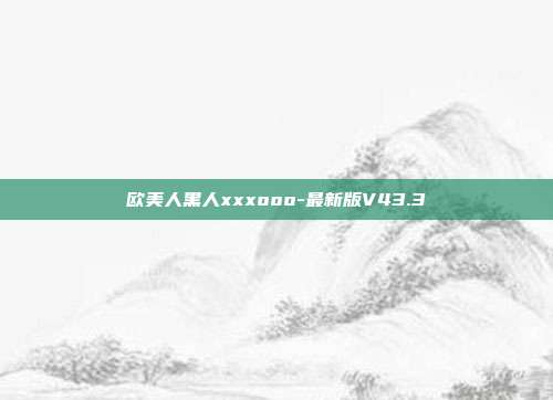 欧美人黑人xxxooo-最新版V43.3