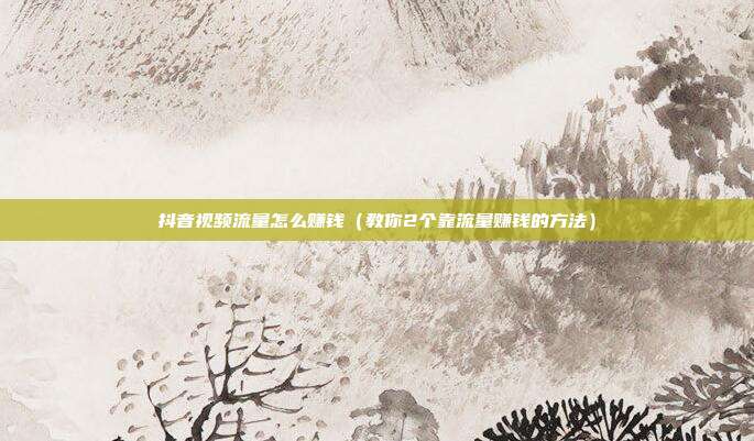 抖音视频流量怎么赚钱(教你2个靠流量赚钱的方法)