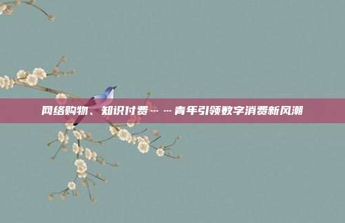 网络购物、知识付费……青年引领数字消费新风潮