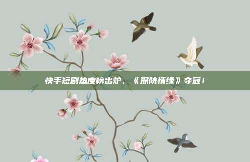 快手短剧热度榜出炉,《深院情缘》夺冠!