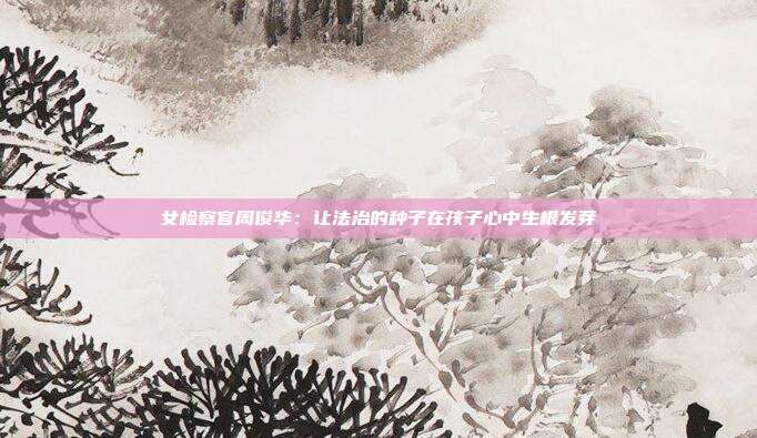 女检察官周俊华:让法治的种子在孩子心中生根发芽