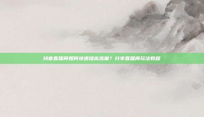 抖音直播间如何快速提高流量?分享直播间玩法教程