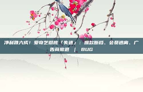 净利跌六成!爱奇艺彻底「失速」:爆款断档、会员逃离、广告商撤退 | BUG