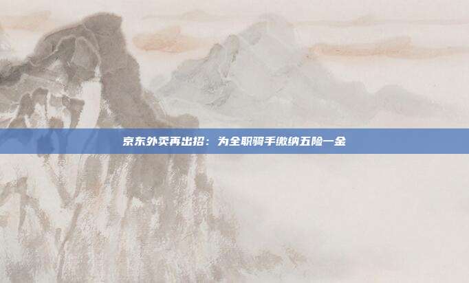 京东外卖再出招：为全职骑手缴纳五险一金