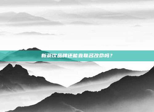 新茶饮品牌还能靠联名改命吗?