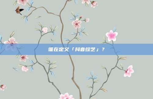 谁在定义「抖音综艺」?